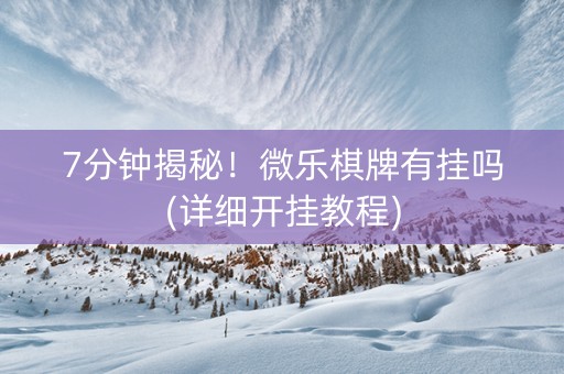 7分钟揭秘！微乐棋牌有挂吗(详细开挂教程)