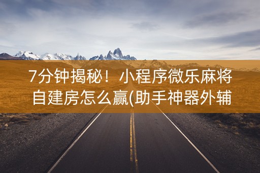7分钟揭秘！小程序微乐麻将自建房怎么赢(助手神器外辅工具)