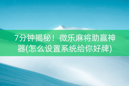 7分钟揭秘！微乐麻将助赢神器(怎么设置系统给你好牌)