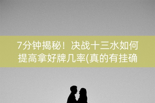 7分钟揭秘！决战十三水如何提高拿好牌几率(真的有挂确实有挂)