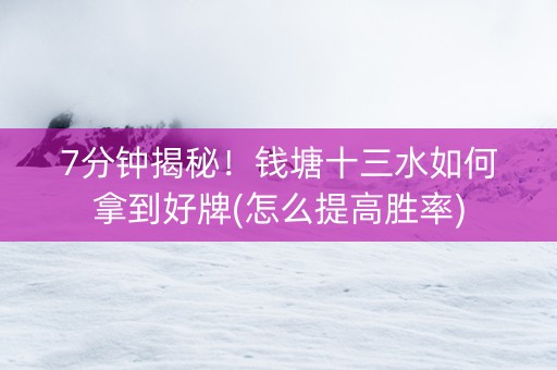 7分钟揭秘！钱塘十三水如何拿到好牌(怎么提高胜率)