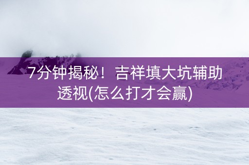 7分钟揭秘！吉祥填大坑辅助透视(怎么打才会赢)