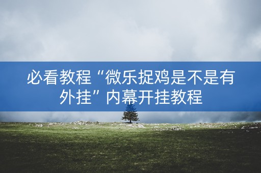 必看教程“微乐捉鸡是不是有外挂”内幕开挂教程