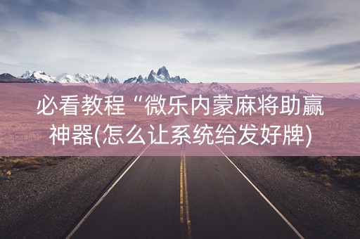 必看教程“微乐内蒙麻将助赢神器(怎么让系统给发好牌)