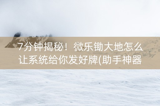 7分钟揭秘！微乐锄大地怎么让系统给你发好牌(助手神器外辅工具)