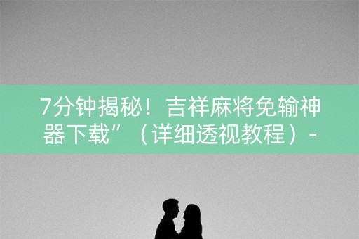 7分钟揭秘！吉祥麻将免输神器下载”（详细透视教程）-哔哩哔哩