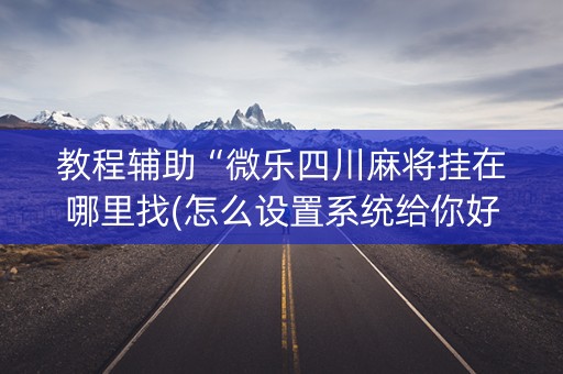 教程辅助“微乐四川麻将挂在哪里找(怎么设置系统给你好牌)