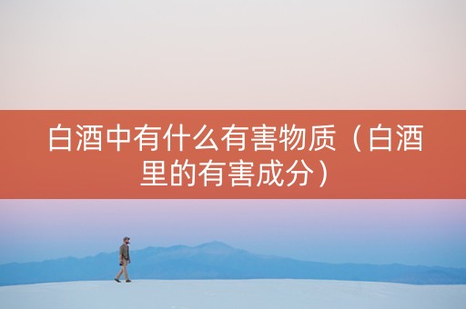 白酒中有什么有害物质（白酒里的有害成分）