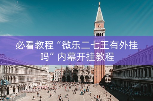 必看教程“微乐二七王有外挂吗”内幕开挂教程