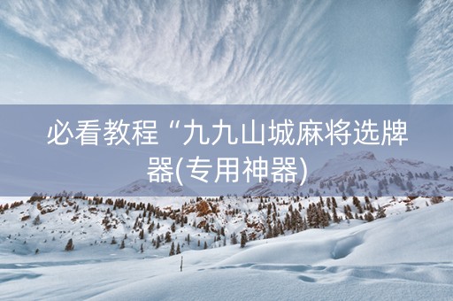 必看教程“九九山城麻将选牌器(专用神器)