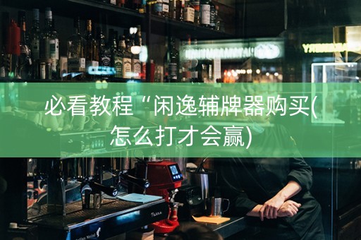 必看教程“闲逸辅牌器购买(怎么打才会赢)