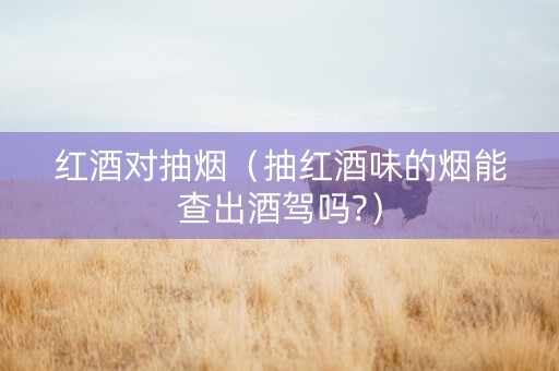 红酒对抽烟（抽红酒味的烟能查出酒驾吗?）