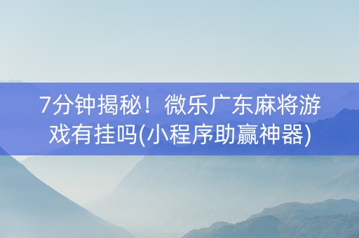 7分钟揭秘！微乐广东麻将游戏有挂吗(小程序助赢神器)
