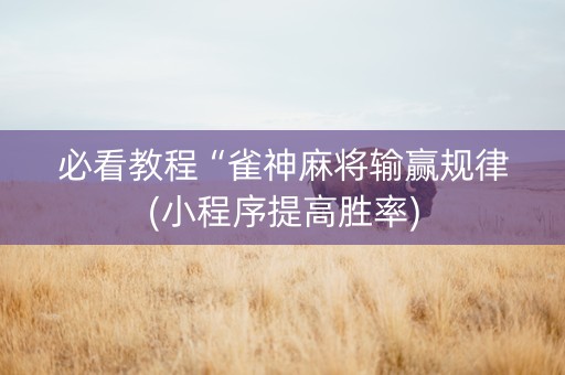 必看教程“雀神麻将输赢规律(小程序提高胜率)