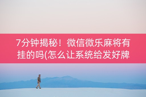 7分钟揭秘！微信微乐麻将有挂的吗(怎么让系统给发好牌)