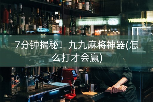 7分钟揭秘！九九麻将神器(怎么打才会赢)