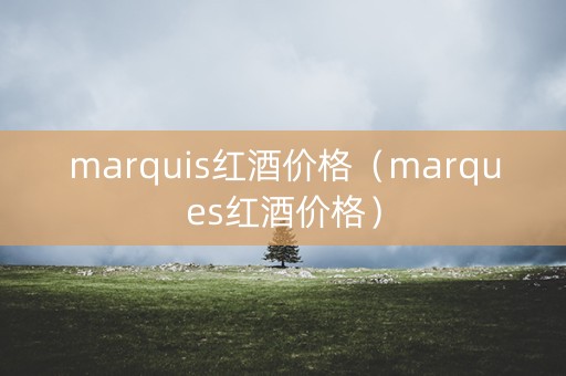 marquis红酒价格（marques红酒价格）