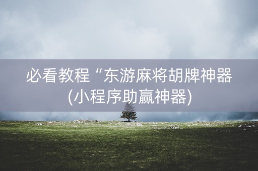 必看教程“东游麻将胡牌神器(小程序助赢神器)