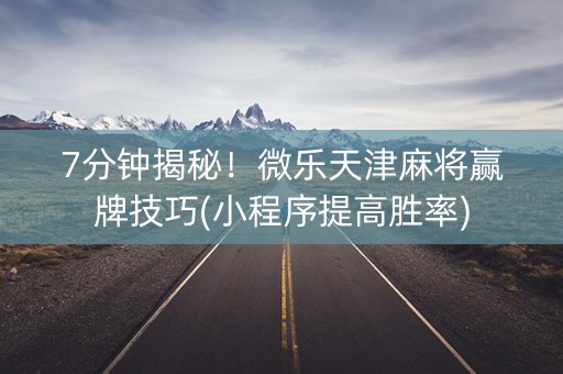 7分钟揭秘！微乐天津麻将赢牌技巧(小程序提高胜率)