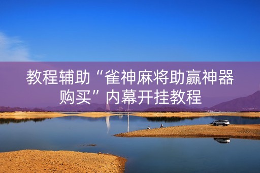 教程辅助“雀神麻将助赢神器购买”内幕开挂教程
