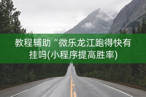 教程辅助“微乐龙江跑得快有挂吗(小程序提高胜率)