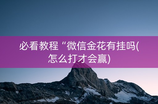 必看教程“微信金花有挂吗(怎么打才会赢)