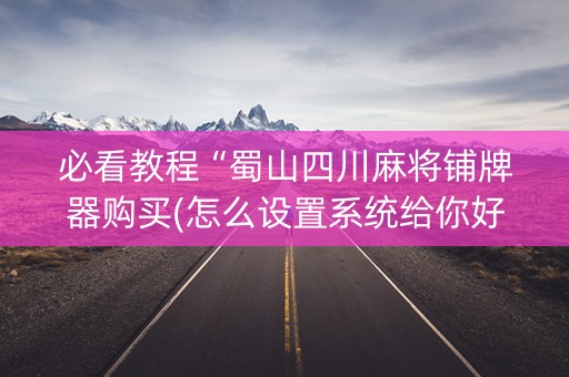 必看教程“蜀山四川麻将铺牌器购买(怎么设置系统给你好牌)