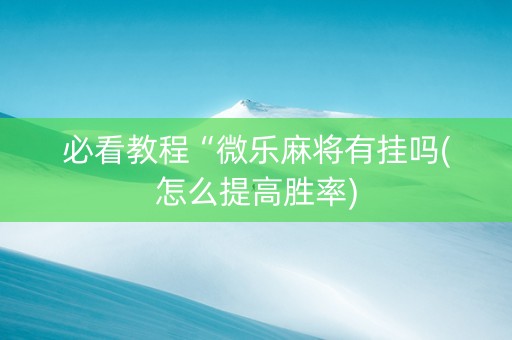 必看教程“微乐麻将有挂吗(怎么提高胜率)
