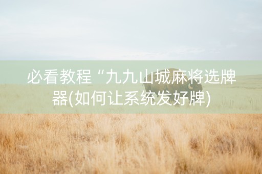 必看教程“九九山城麻将选牌器(如何让系统发好牌)