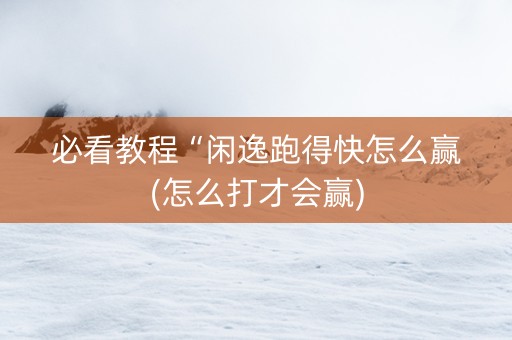 必看教程“闲逸跑得快怎么赢(怎么打才会赢)