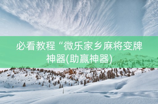 必看教程“微乐家乡麻将变牌神器(助赢神器)