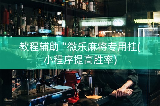 教程辅助“微乐麻将专用挂(小程序提高胜率)