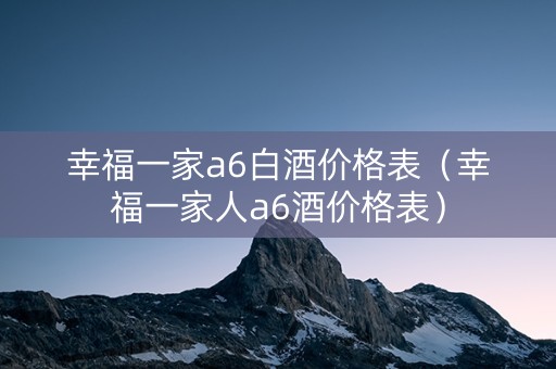 幸福一家a6白酒价格表（幸福一家人a6酒价格表）