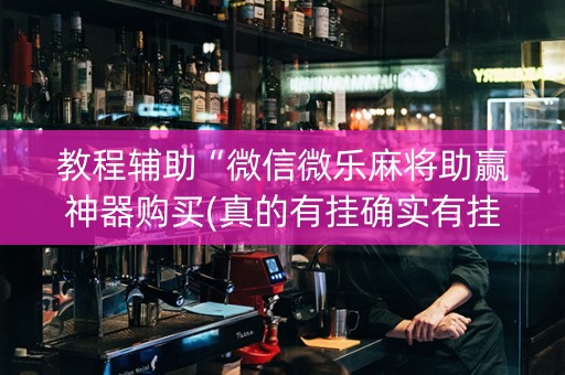 教程辅助“微信微乐麻将助赢神器购买(真的有挂确实有挂)