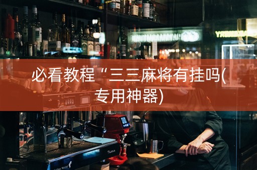 必看教程“三三麻将有挂吗(专用神器)
