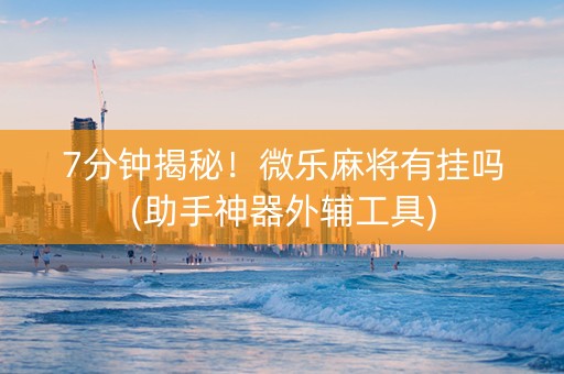 7分钟揭秘！微乐麻将有挂吗(助手神器外辅工具)