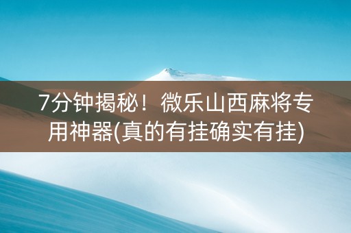 7分钟揭秘！微乐山西麻将专用神器(真的有挂确实有挂)