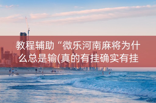 教程辅助“微乐河南麻将为什么总是输(真的有挂确实有挂)