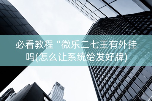 必看教程“微乐二七王有外挂吗(怎么让系统给发好牌)