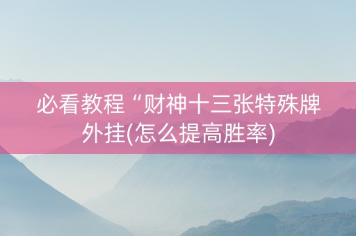 必看教程“财神十三张特殊牌外挂(怎么提高胜率)