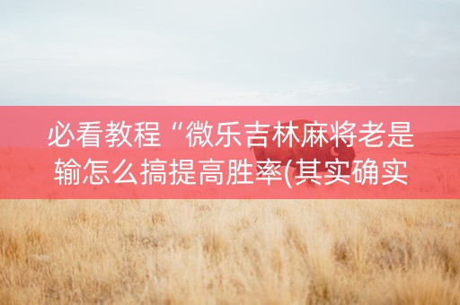 必看教程“微乐吉林麻将老是输怎么搞提高胜率(其实确实有挂)