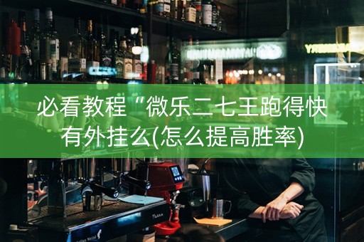 必看教程“微乐二七王跑得快有外挂么(怎么提高胜率)