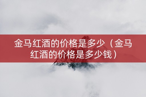 金马红酒的价格是多少（金马红酒的价格是多少钱）