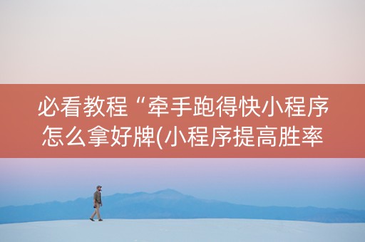 必看教程“牵手跑得快小程序怎么拿好牌(小程序提高胜率)