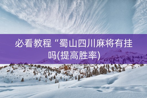 必看教程“蜀山四川麻将有挂吗(提高胜率)