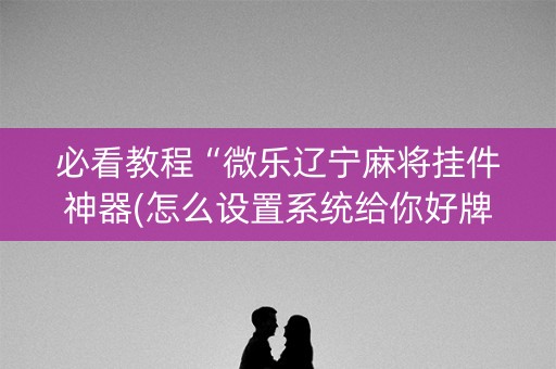 必看教程“微乐辽宁麻将挂件神器(怎么设置系统给你好牌)