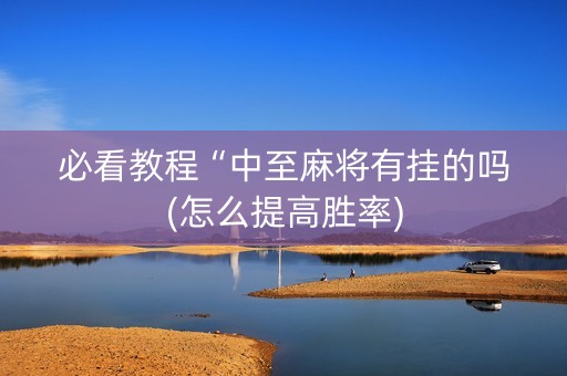 必看教程“中至麻将有挂的吗(怎么提高胜率)