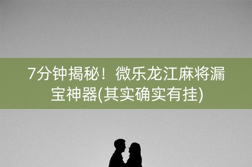 7分钟揭秘！微乐龙江麻将漏宝神器(其实确实有挂)