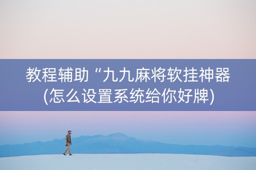 教程辅助“九九麻将软挂神器(怎么设置系统给你好牌)