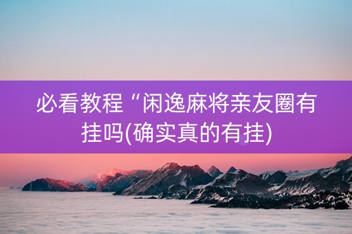 必看教程“闲逸麻将亲友圈有挂吗(确实真的有挂)